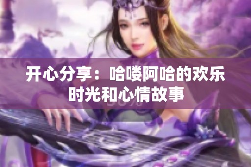 开心分享：哈喽阿哈的欢乐时光和心情故事