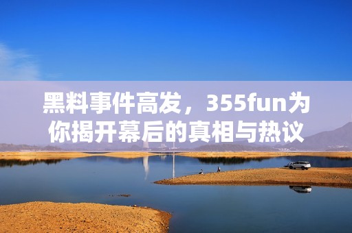黑料事件高发，355fun为你揭开幕后的真相与热议