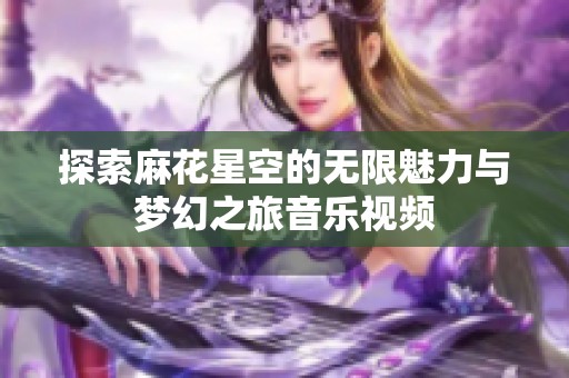 探索麻花星空的无限魅力与梦幻之旅音乐视频