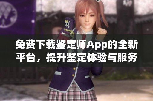 免费下载鉴定师App的全新平台，提升鉴定体验与服务品质