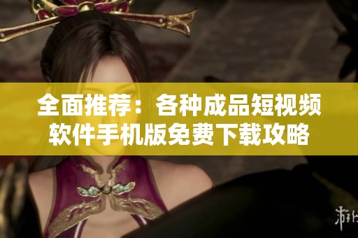 全面推荐：各种成品短视频软件手机版免费下载攻略