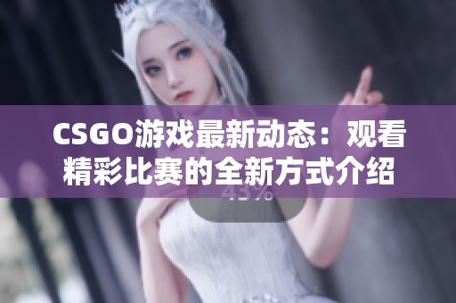 CSGO游戏最新动态：观看精彩比赛的全新方式介绍