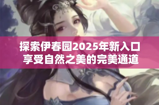 探索伊春园2025年新入口 享受自然之美的完美通道