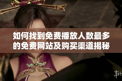 如何找到免费播放人数最多的免费网站及购买渠道揭秘