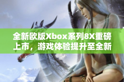 全新欧版Xbox系列8X重磅上市，游戏体验提升至全新高度