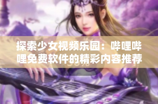 探索少女视频乐园：哔哩哔哩免费软件的精彩内容推荐