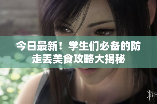 今日最新！学生们必备的防走丢美食攻略大揭秘