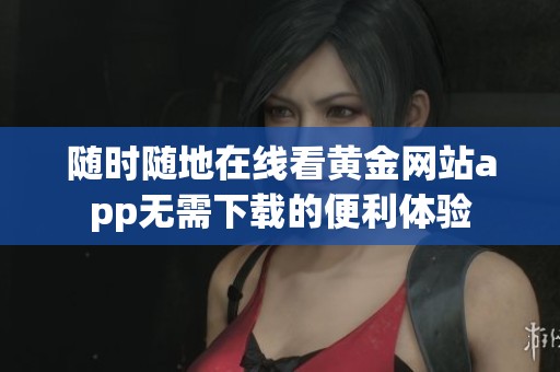 随时随地在线看黄金网站app无需下载的便利体验