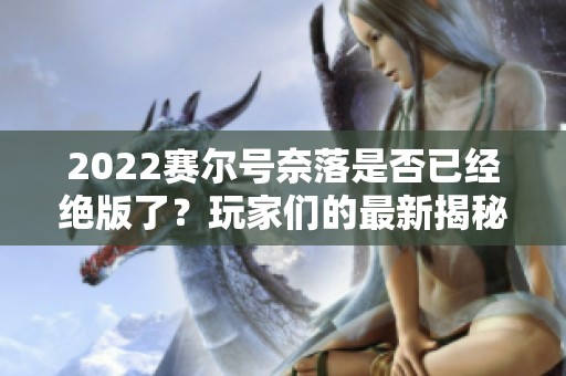 2022赛尔号奈落是否已经绝版了？玩家们的最新揭秘！