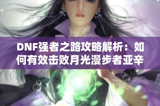 DNF强者之路攻略解析：如何有效击败月光漫步者亚辛