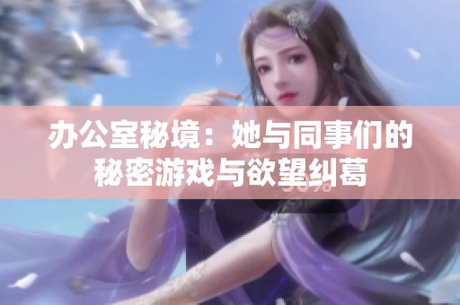 办公室秘境：她与同事们的秘密游戏与欲望纠葛