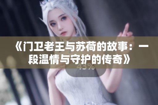 《门卫老王与苏荷的故事：一段温情与守护的传奇》