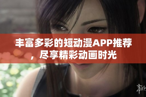 丰富多彩的短动漫APP推荐，尽享精彩动画时光