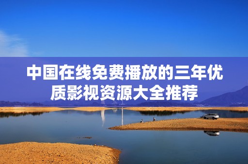 中国在线免费播放的三年优质影视资源大全推荐