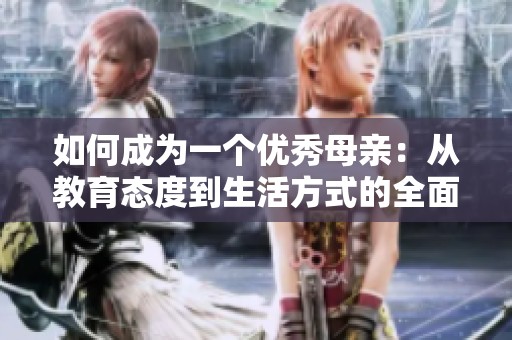 如何成为一个优秀母亲：从教育态度到生活方式的全面指南