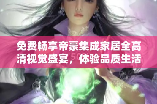 免费畅享帝豪集成家居全高清视觉盛宴，体验品质生活新选择
