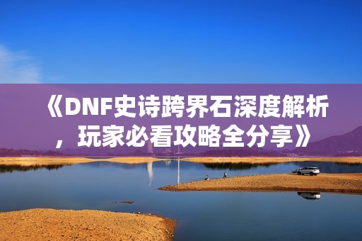 《DNF史诗跨界石深度解析，玩家必看攻略全分享》