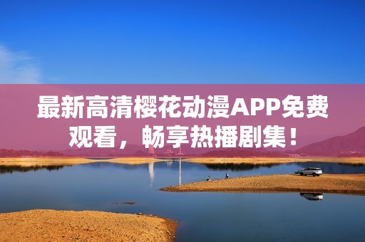 最新高清樱花动漫APP免费观看，畅享热播剧集！