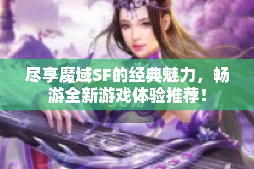 尽享魔域SF的经典魅力，畅游全新游戏体验推荐！