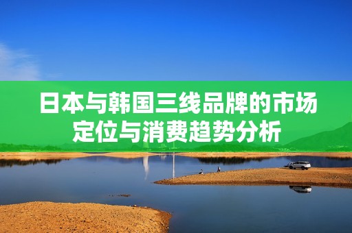 日本与韩国三线品牌的市场定位与消费趋势分析