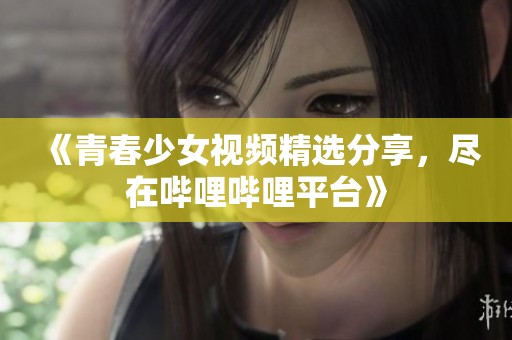《青春少女视频精选分享，尽在哔哩哔哩平台》
