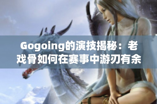 Gogoing的演技揭秘：老戏骨如何在赛事中游刃有余