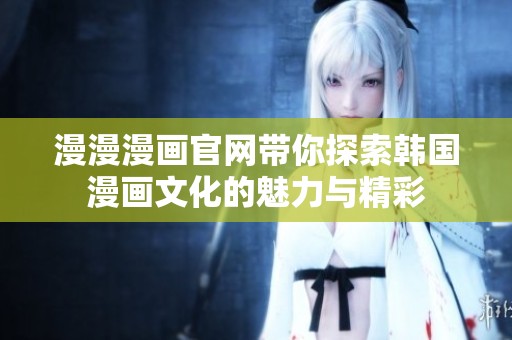 漫漫漫画官网带你探索韩国漫画文化的魅力与精彩
