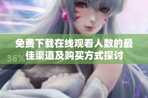 免费下载在线观看人数的最佳渠道及购买方式探讨