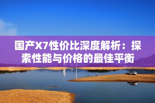 国产X7性价比深度解析：探索性能与价格的最佳平衡