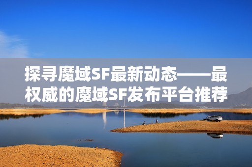 探寻魔域SF最新动态——最权威的魔域SF发布平台推荐