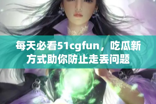 每天必看51cgfun，吃瓜新方式助你防止走丢问题