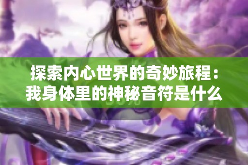 探索内心世界的奇妙旅程：我身体里的神秘音符是什么