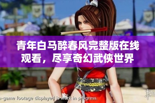 青年白马醉春风完整版在线观看，尽享奇幻武侠世界