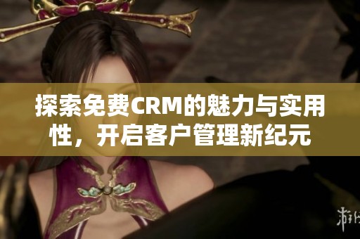 探索免费CRM的魅力与实用性，开启客户管理新纪元