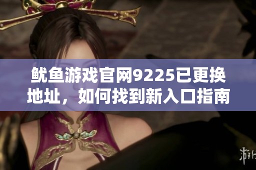 鱿鱼游戏官网9225已更换地址，如何找到新入口指南