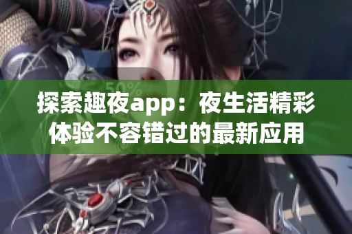 探索趣夜app：夜生活精彩体验不容错过的最新应用