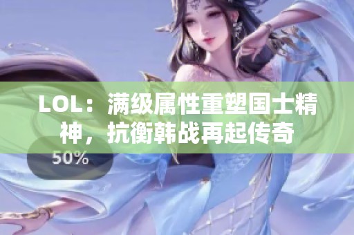 LOL：满级属性重塑国士精神，抗衡韩战再起传奇