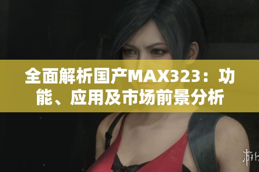 全面解析国产MAX323：功能、应用及市场前景分析