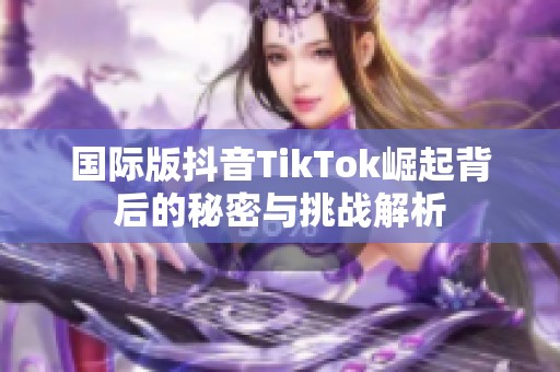 国际版抖音TikTok崛起背后的秘密与挑战解析