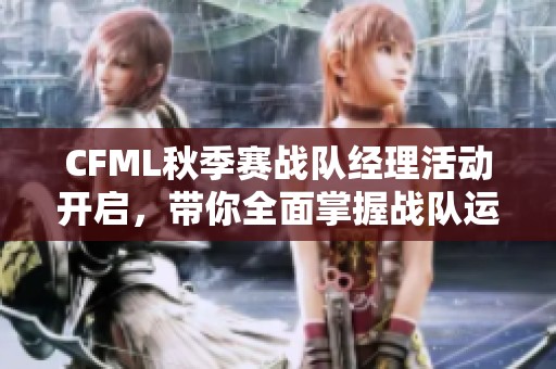 CFML秋季赛战队经理活动开启，带你全面掌握战队运营技巧