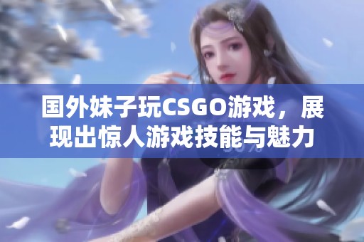 国外妹子玩CSGO游戏，展现出惊人游戏技能与魅力