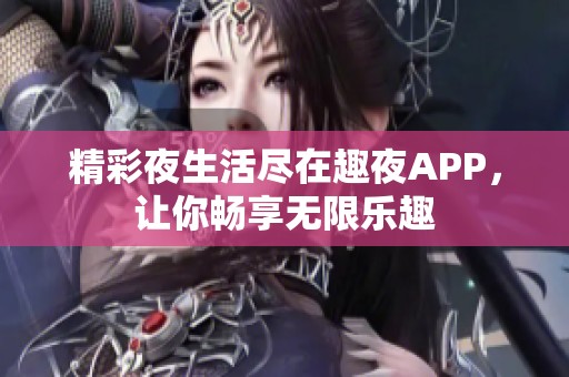 精彩夜生活尽在趣夜APP，让你畅享无限乐趣