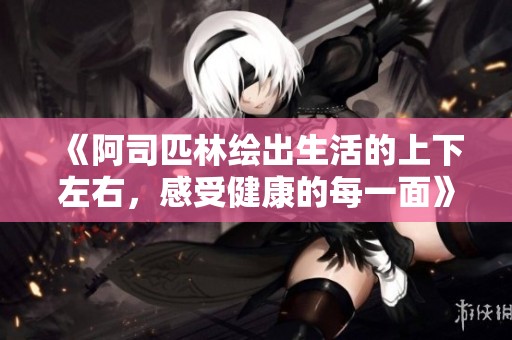 《阿司匹林绘出生活的上下左右，感受健康的每一面》