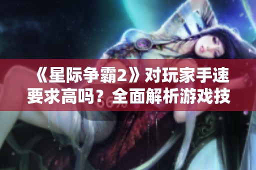 《星际争霸2》对玩家手速要求高吗？全面解析游戏技巧与体验