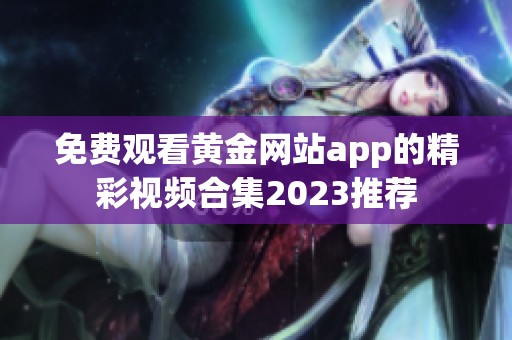 免费观看黄金网站app的精彩视频合集2023推荐