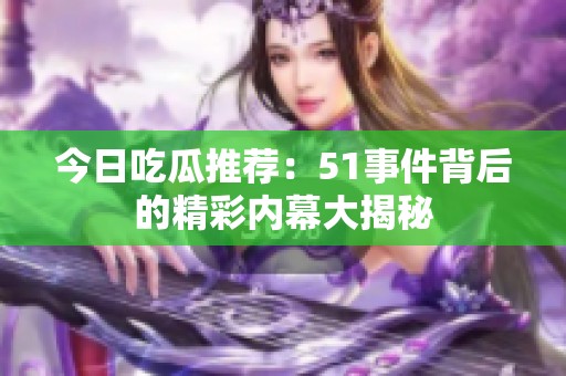 今日吃瓜推荐：51事件背后的精彩内幕大揭秘