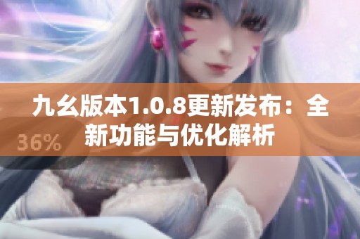 九幺版本1.0.8更新发布：全新功能与优化解析