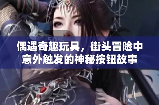 偶遇奇趣玩具，街头冒险中意外触发的神秘按钮故事