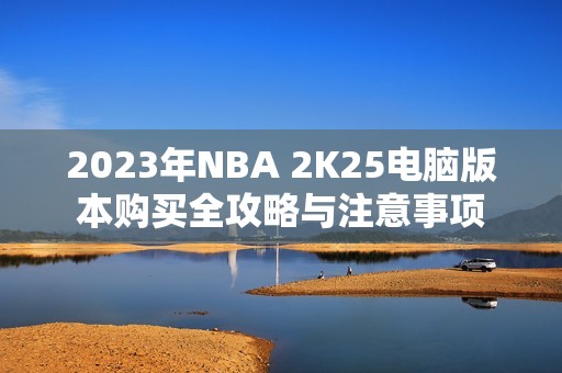 2023年NBA 2K25电脑版本购买全攻略与注意事项