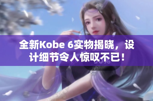 全新Kobe 6实物揭晓，设计细节令人惊叹不已！